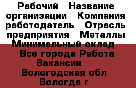 Рабочий › Название организации ­ Компания-работодатель › Отрасль предприятия ­ Металлы › Минимальный оклад ­ 1 - Все города Работа » Вакансии   . Вологодская обл.,Вологда г.